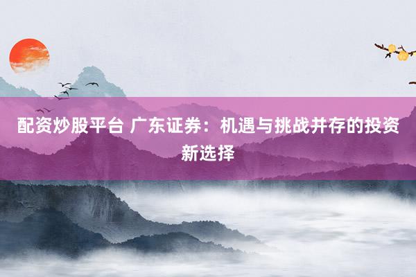 配资炒股平台 广东证券：机遇与挑战并存的投资新选择