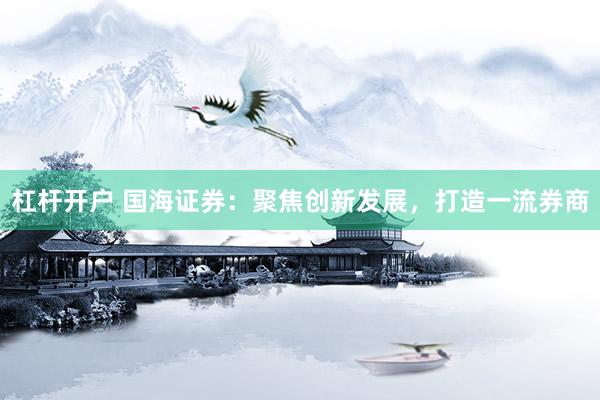 杠杆开户 国海证券：聚焦创新发展，打造一流券商