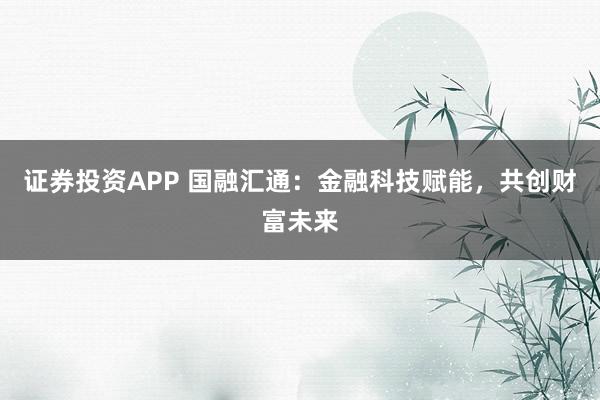 证券投资APP 国融汇通：金融科技赋能，共创财富未来