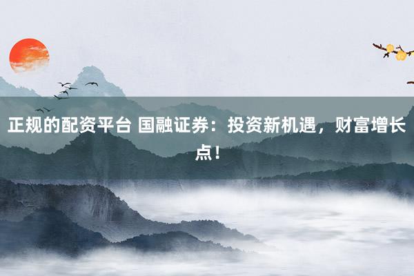正规的配资平台 国融证券：投资新机遇，财富增长点！