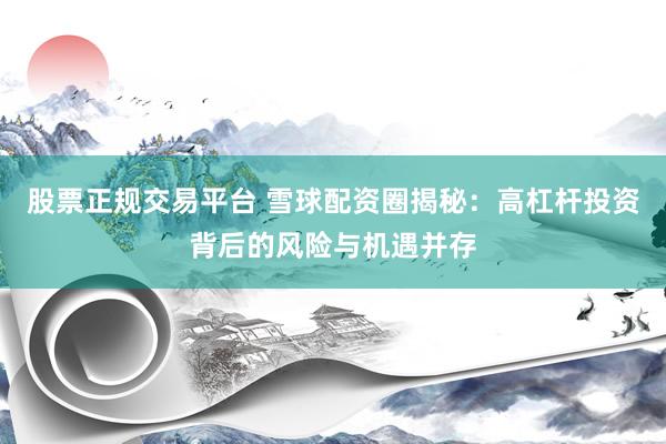 股票正规交易平台 雪球配资圈揭秘：高杠杆投资背后的风险与机遇并存