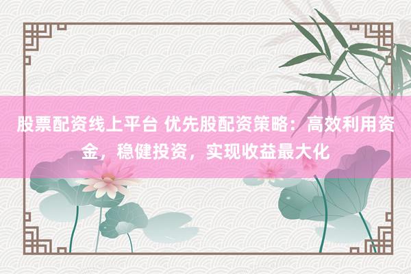 股票配资线上平台 优先股配资策略：高效利用资金，稳健投资，实现收益最大化