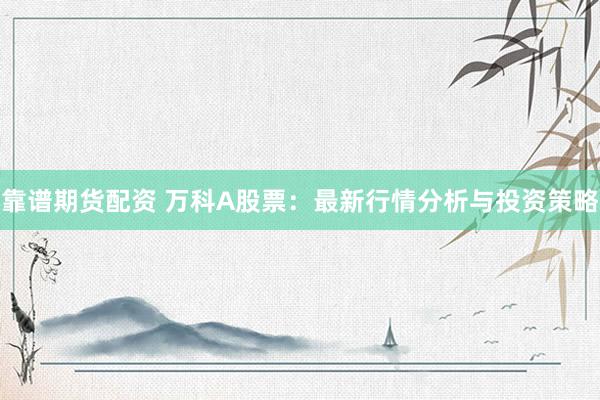 靠谱期货配资 万科A股票：最新行情分析与投资策略