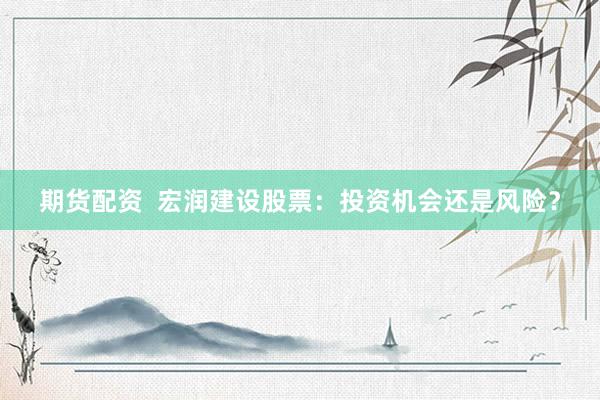 期货配资  宏润建设股票：投资机会还是风险？