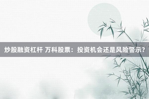 炒股融资杠杆 万科股票：投资机会还是风险警示？
