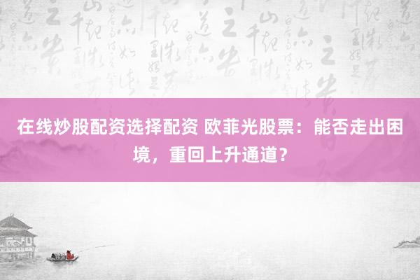 在线炒股配资选择配资 欧菲光股票：能否走出困境，重回上升通道？