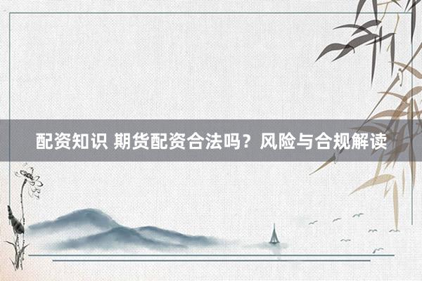 配资知识 期货配资合法吗？风险与合规解读