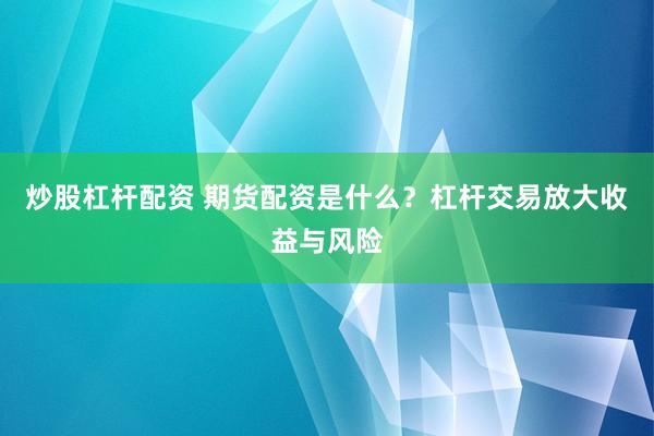 炒股杠杆配资 期货配资是什么？杠杆交易放大收益与风险