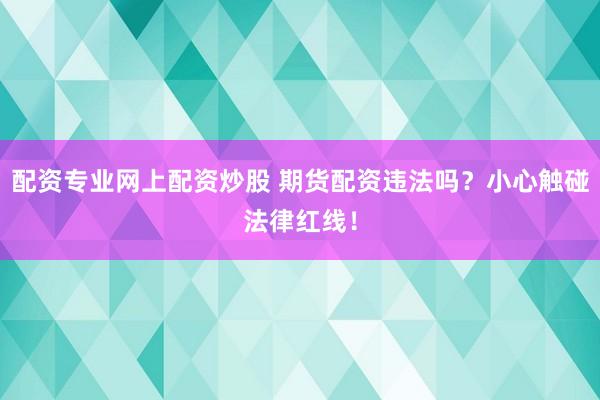 配资专业网上配资炒股 期货配资违法吗？小心触碰法律红线！