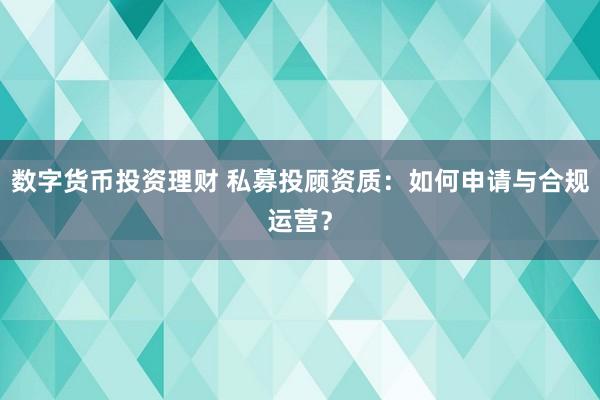 数字货币投资理财 私募投顾资质：如何申请与合规运营？