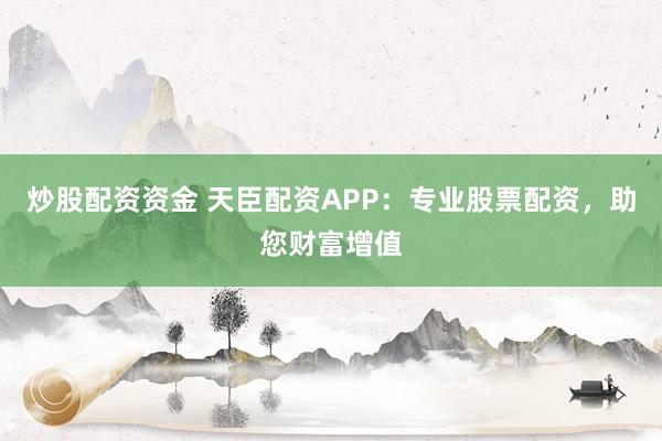 炒股配资资金 天臣配资APP：专业股票配资，助您财富增值