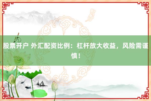 股票开户 外汇配资比例：杠杆放大收益，风险需谨慎！
