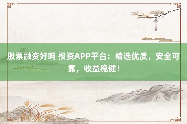 股票融资好吗 投资APP平台：精选优质，安全可靠，收益稳健！
