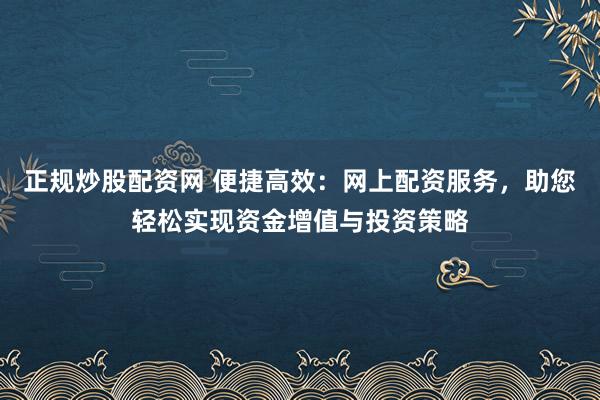 正规炒股配资网 便捷高效：网上配资服务，助您轻松实现资金增值与投资策略