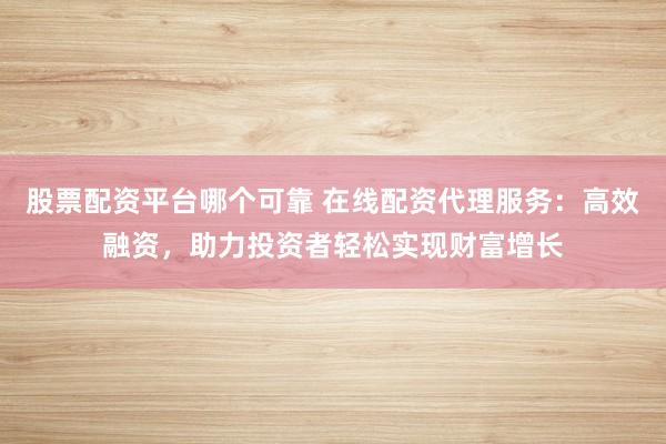 股票配资平台哪个可靠 在线配资代理服务：高效融资，助力投资者轻松实现财富增长