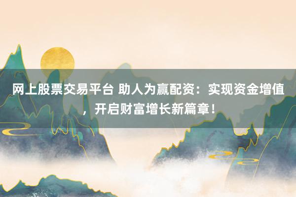 网上股票交易平台 助人为赢配资：实现资金增值，开启财富增长新篇章！
