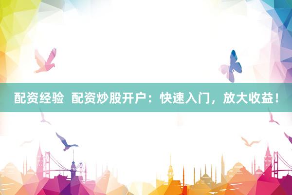 配资经验  配资炒股开户：快速入门，放大收益！