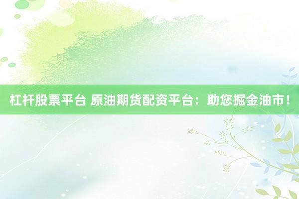 杠杆股票平台 原油期货配资平台：助您掘金油市！
