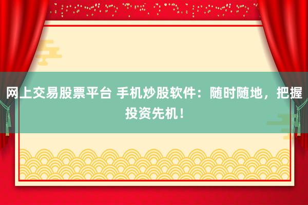 网上交易股票平台 手机炒股软件：随时随地，把握投资先机！