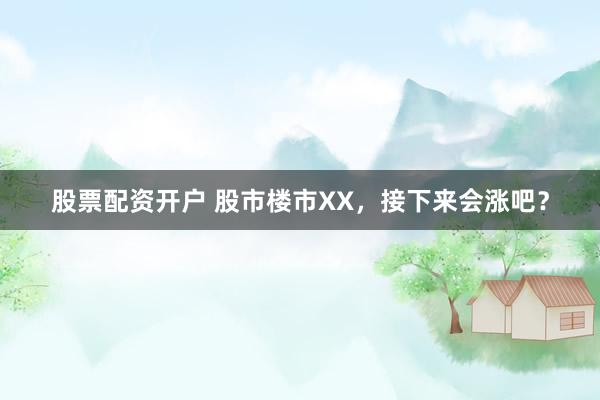 股票配资开户 股市楼市XX，接下来会涨吧？