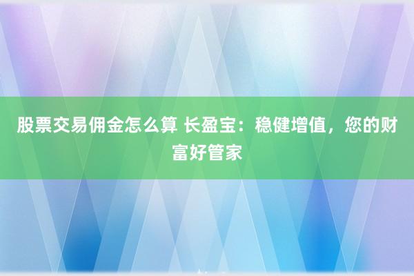 股票交易佣金怎么算 长盈宝：稳健增值，您的财富好管家