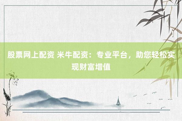 股票网上配资 米牛配资：专业平台，助您轻松实现财富增值