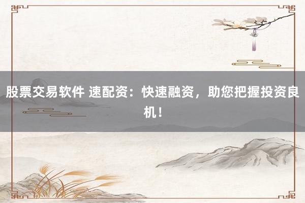 股票交易软件 速配资：快速融资，助您把握投资良机！