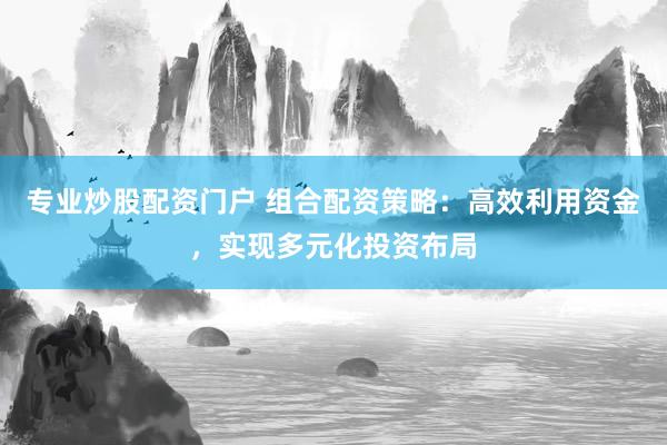 专业炒股配资门户 组合配资策略：高效利用资金，实现多元化投资布局