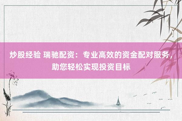 炒股经验 瑞驰配资：专业高效的资金配对服务，助您轻松实现投资目标
