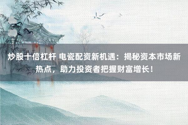 炒股十倍杠杆 电瓷配资新机遇：揭秘资本市场新热点，助力投资者把握财富增长！