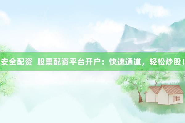 安全配资  股票配资平台开户：快速通道，轻松炒股！