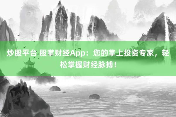 炒股平台 股掌财经App：您的掌上投资专家，轻松掌握财经脉搏！