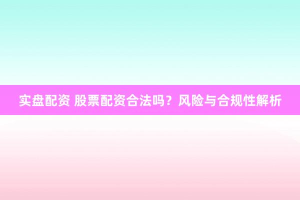 实盘配资 股票配资合法吗？风险与合规性解析