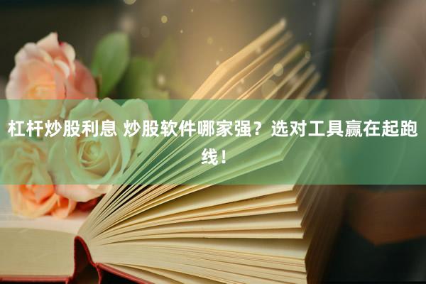 杠杆炒股利息 炒股软件哪家强？选对工具赢在起跑线！