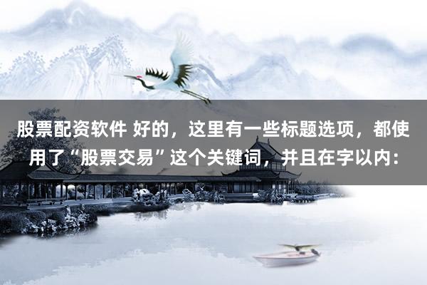 股票配资软件 好的，这里有一些标题选项，都使用了“股票交易”这个关键词，并且在字以内：