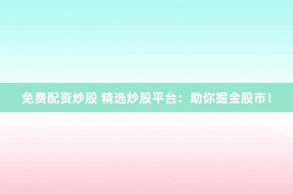 免费配资炒股 精选炒股平台：助你掘金股市！