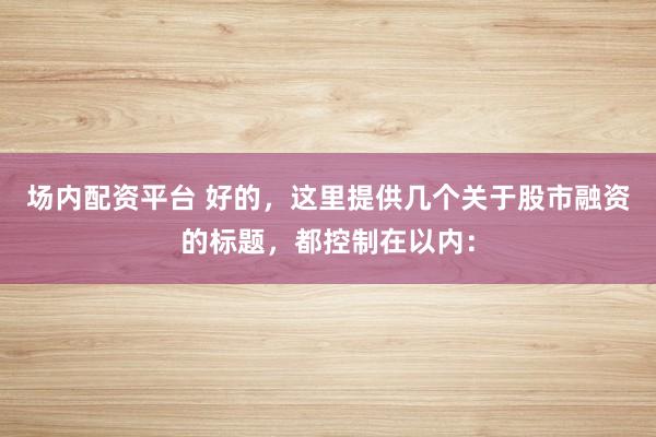 场内配资平台 好的，这里提供几个关于股市融资的标题，都控制在以内：