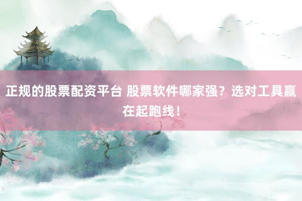 正规的股票配资平台 股票软件哪家强？选对工具赢在起跑线！