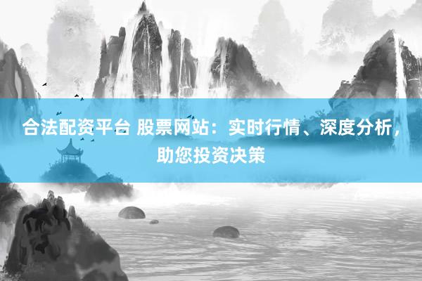 合法配资平台 股票网站：实时行情、深度分析，助您投资决策