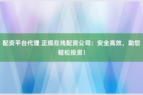 配资平台代理 正规在线配资公司：安全高效，助您轻松投资！