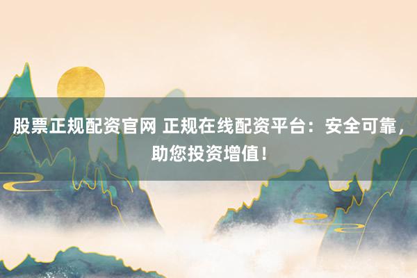 股票正规配资官网 正规在线配资平台：安全可靠，助您投资增值！