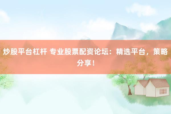 炒股平台杠杆 专业股票配资论坛：精选平台，策略分享！