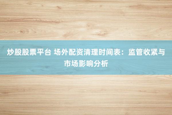 炒股股票平台 场外配资清理时间表：监管收紧与市场影响分析