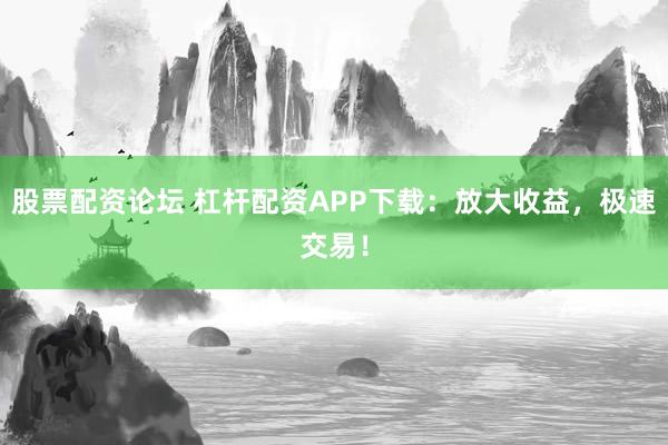 股票配资论坛 杠杆配资APP下载：放大收益，极速交易！