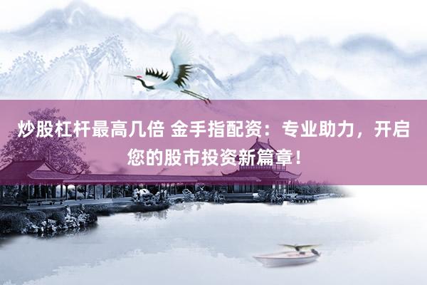 炒股杠杆最高几倍 金手指配资：专业助力，开启您的股市投资新篇章！