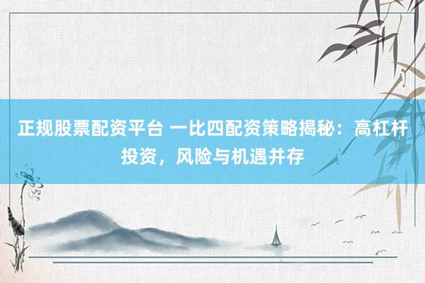 正规股票配资平台 一比四配资策略揭秘：高杠杆投资，风险与机遇并存