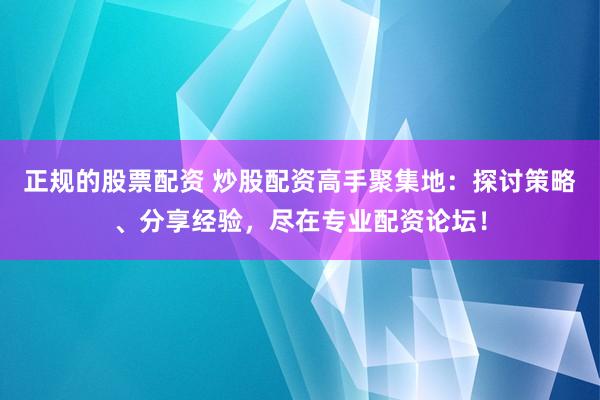 正规的股票配资 炒股配资高手聚集地：探讨策略、分享经验，尽在专业配资论坛！