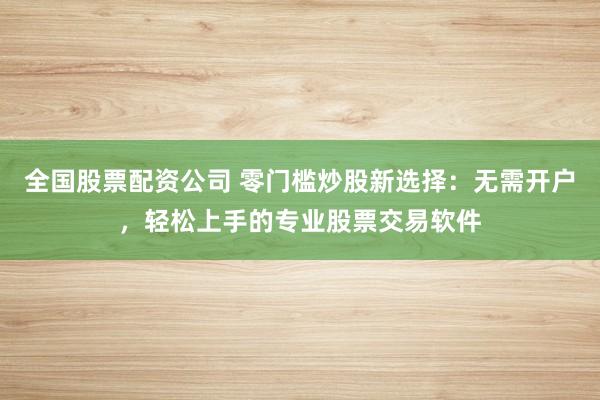 全国股票配资公司 零门槛炒股新选择：无需开户，轻松上手的专业股票交易软件