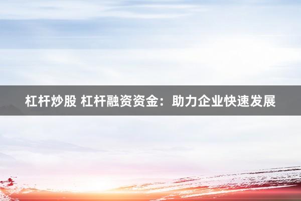 杠杆炒股 杠杆融资资金：助力企业快速发展
