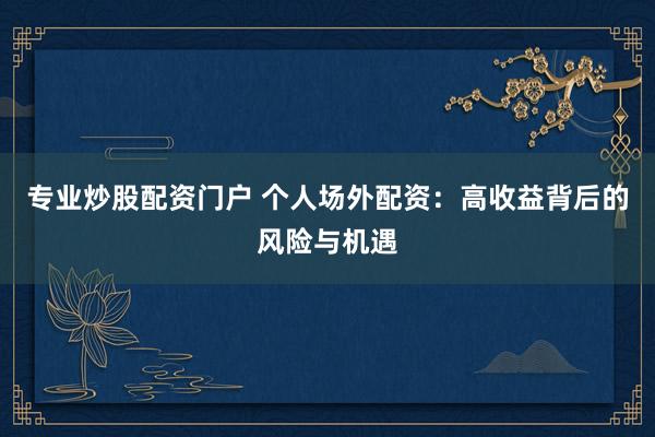 专业炒股配资门户 个人场外配资：高收益背后的风险与机遇